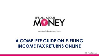A COMPLETE GUIDE ON E-FILING
INCOME TAX RETURNS ONLINE
(C) Axis Bank Ltd
 