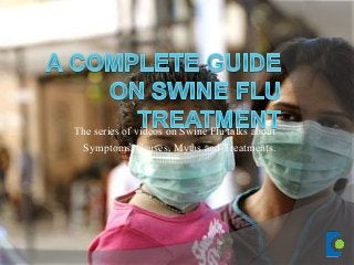The series of videos on Swine Flu talks about
Symptoms, Causes, Myths and Treatments.
 