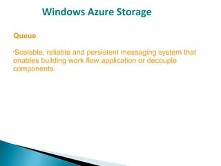 Windows Azure Storage
Queue

Scalable, reliable and persistent messaging system that
enables building work flow application or decouple
components.
 