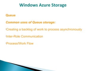 Windows Azure Storage
Queue
Common uses of Queue storage:

Creating a backlog of work to process asynchronously

Inter-Role Communication

Process/Work Flow
 