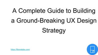A Complete Guide to Building
a Ground-Breaking UX Design
Strategy
https://fibonalabs.com/
 