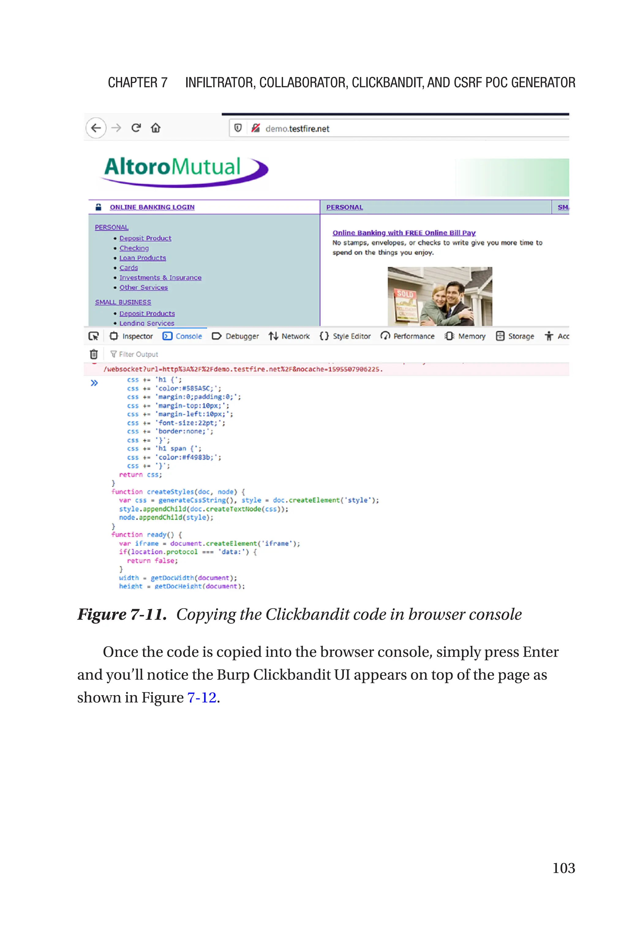103
Once the code is copied into the browser console, simply press Enter
and you’ll notice the Burp Clickbandit UI appears on top of the page as
shown in Figure 7-12.
Figure 7-11. Copying the Clickbandit code in browser console
Chapter 7 Infiltrator, Collaborator, Clickbandit, and CSRF PoC Generator
 
