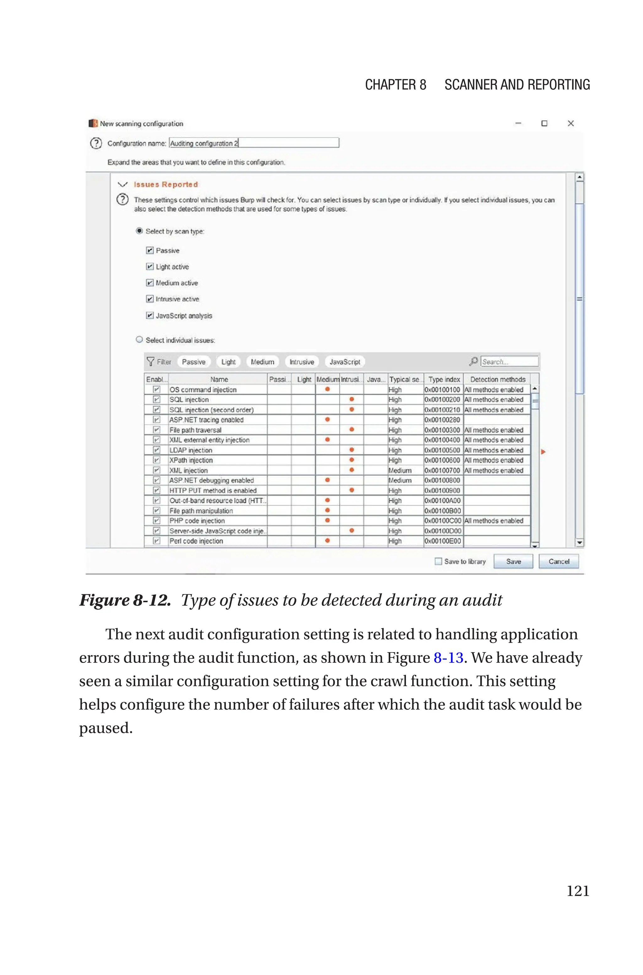 121
The next audit configuration setting is related to handling application
errors during the audit function, as shown in Figure 8-13. We have already
seen a similar configuration setting for the crawl function. This setting
helps configure the number of failures after which the audit task would be
paused.
Figure 8-12. Type of issues to be detected during an audit
Chapter 8 Scanner and Reporting
 