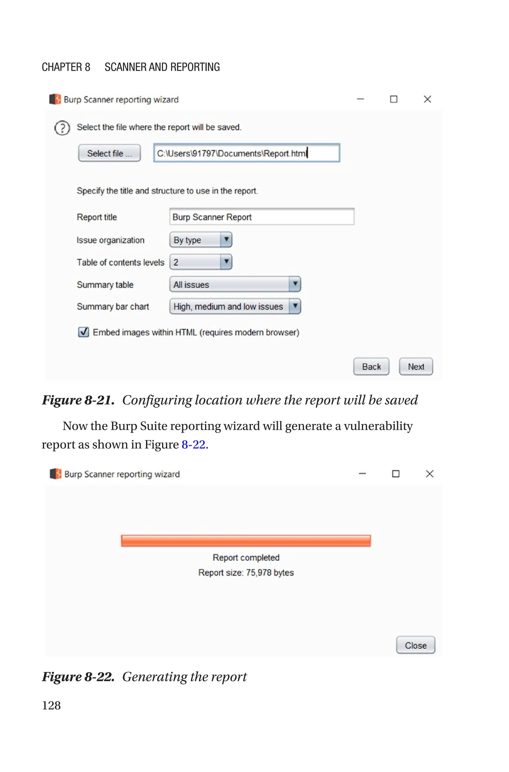 128
Now the Burp Suite reporting wizard will generate a vulnerability
report as shown in Figure 8-22.
Figure 8-21. Configuring location where the report will be saved
Figure 8-22. Generating the report
Chapter 8 Scanner and Reporting
 