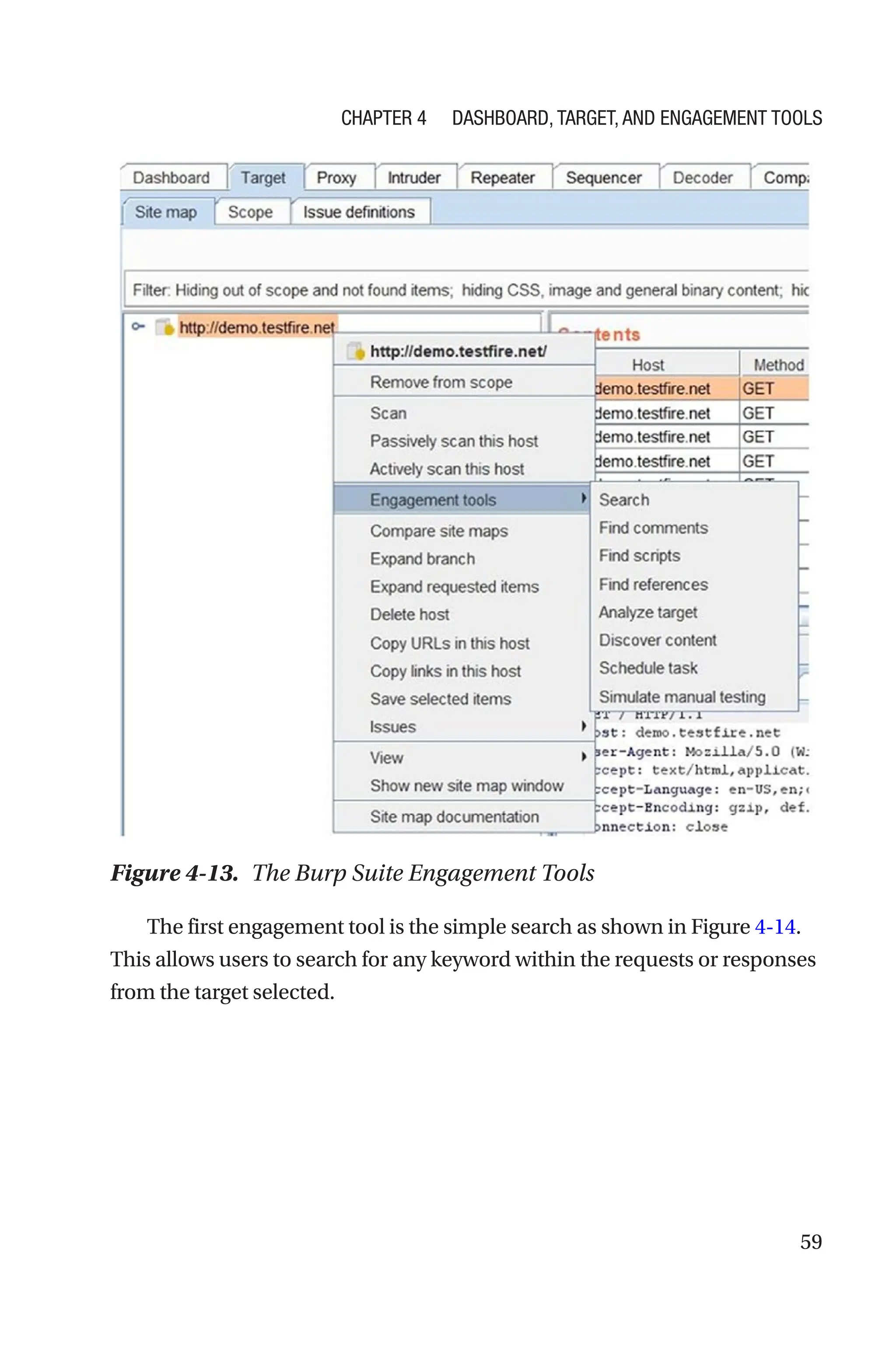 59
The first engagement tool is the simple search as shown in Figure 4-­14.
This allows users to search for any keyword within the requests or responses
from the target selected.
Figure 4-13. The Burp Suite Engagement Tools
Chapter 4 Dashboard, Target, and Engagement Tools
 