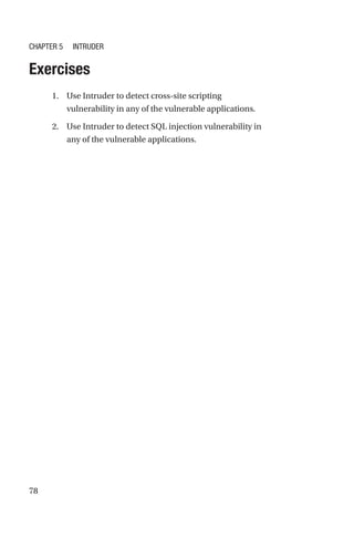 78
Exercises
1. Use Intruder to detect cross-site scripting
vulnerability in any of the vulnerable applications.
2. Use Intruder to detect SQL injection vulnerability in
any of the vulnerable applications.
Chapter 5 Intruder
 
