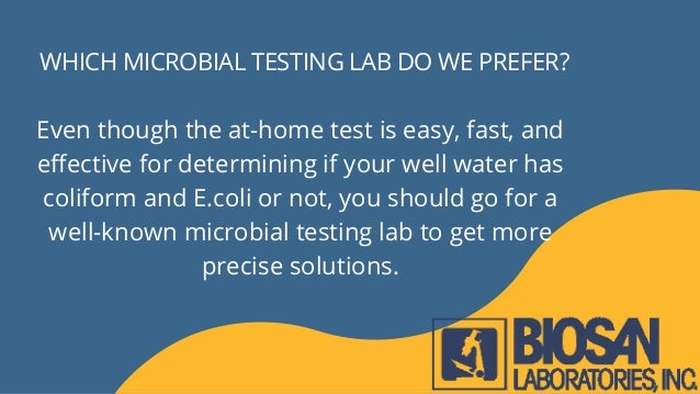 WHICH MICROBIAL TESTING LAB DO WE PREFER?
Even though the at-home test is easy, fast, and
effective for determining if your well water has
coliform and E.coli or not, you should go for a
well-known microbial testing lab to get more
precise solutions.
 