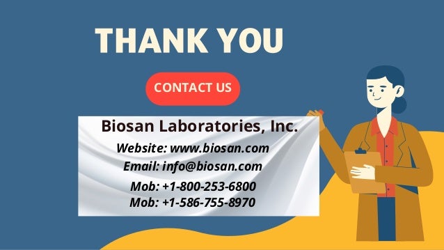 THANK YOU
CONTACT US
Biosan Laboratories, Inc.


Website: www.biosan.com
Email: info@biosan.com
Mob: +1-800-253-6800
Mob: +1-586-755-8970
 