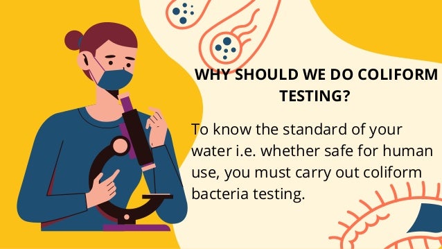 WHY SHOULD WE DO COLIFORM
TESTING?
To know the standard of your
water i.e. whether safe for human
use, you must carry out coliform
bacteria testing.
 