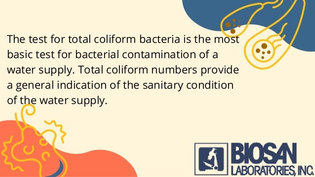 The test for total coliform bacteria is the most
basic test for bacterial contamination of a
water supply. Total coliform numbers provide
a general indication of the sanitary condition
of the water supply.
 