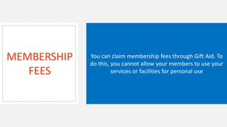 MEMBERSHIP
FEES
You can claim membership fees through Gift Aid. To
do this, you cannot allow your members to use your
services or facilities for personal use
 