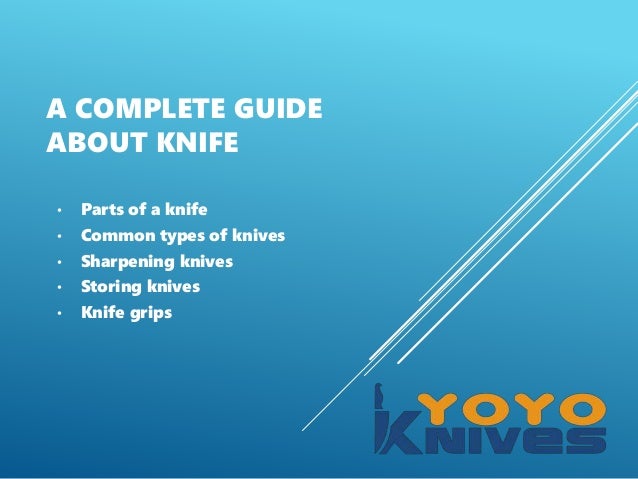 A COMPLETE GUIDE
ABOUT KNIFE
• Parts of a knife
• Common types of knives
• Sharpening knives
• Storing knives
• Knife grips
 