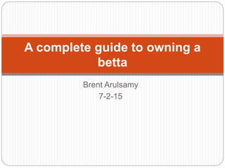 Brent Arulsamy
7-2-15
A complete guide to owning a
betta
 