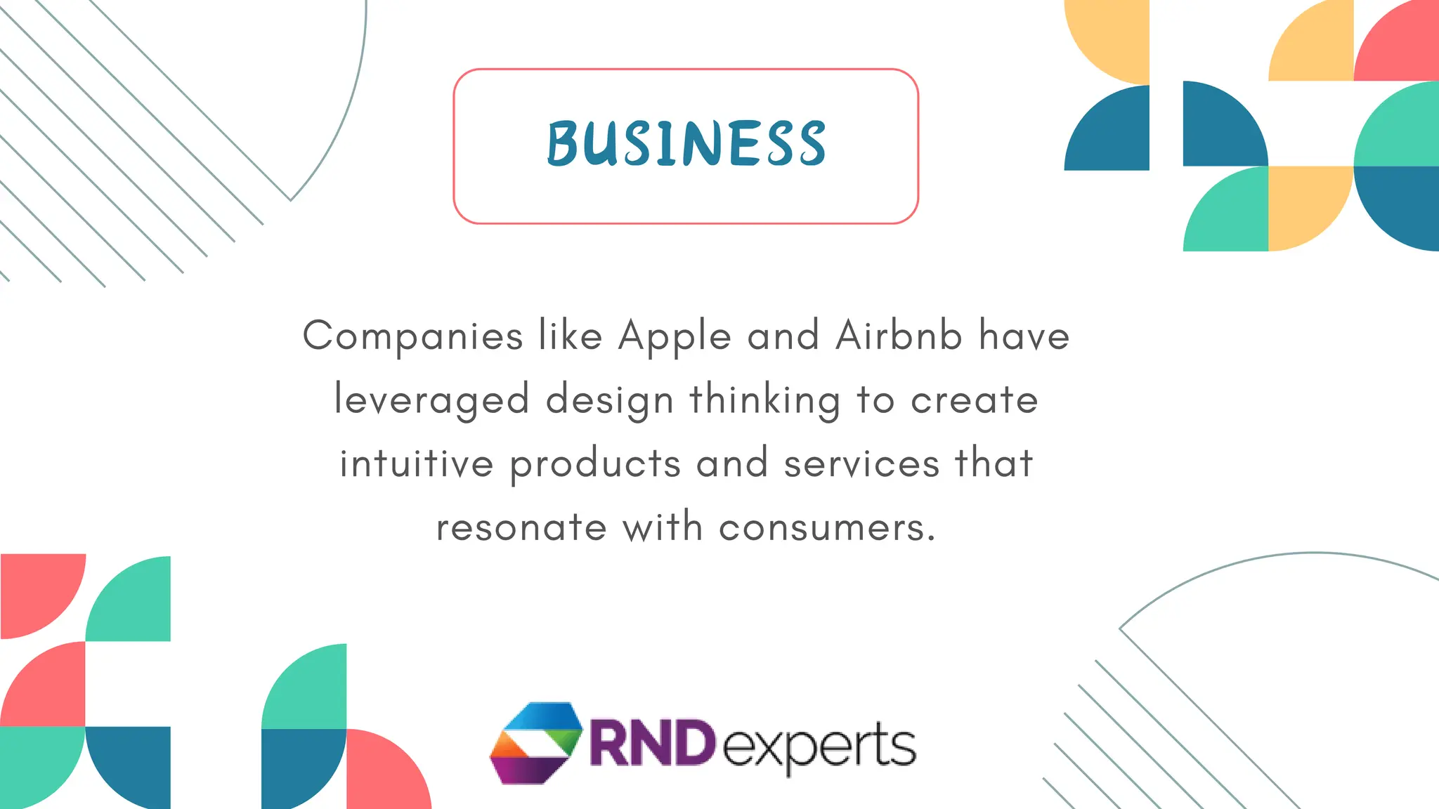 Companies like Apple and Airbnb have
leveraged design thinking to create
intuitive products and services that
resonate with consumers.
BUSINESS
 