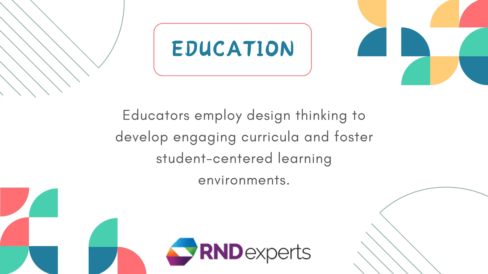 Educators employ design thinking to
develop engaging curricula and foster
student-centered learning
environments.
EDUCATION
 