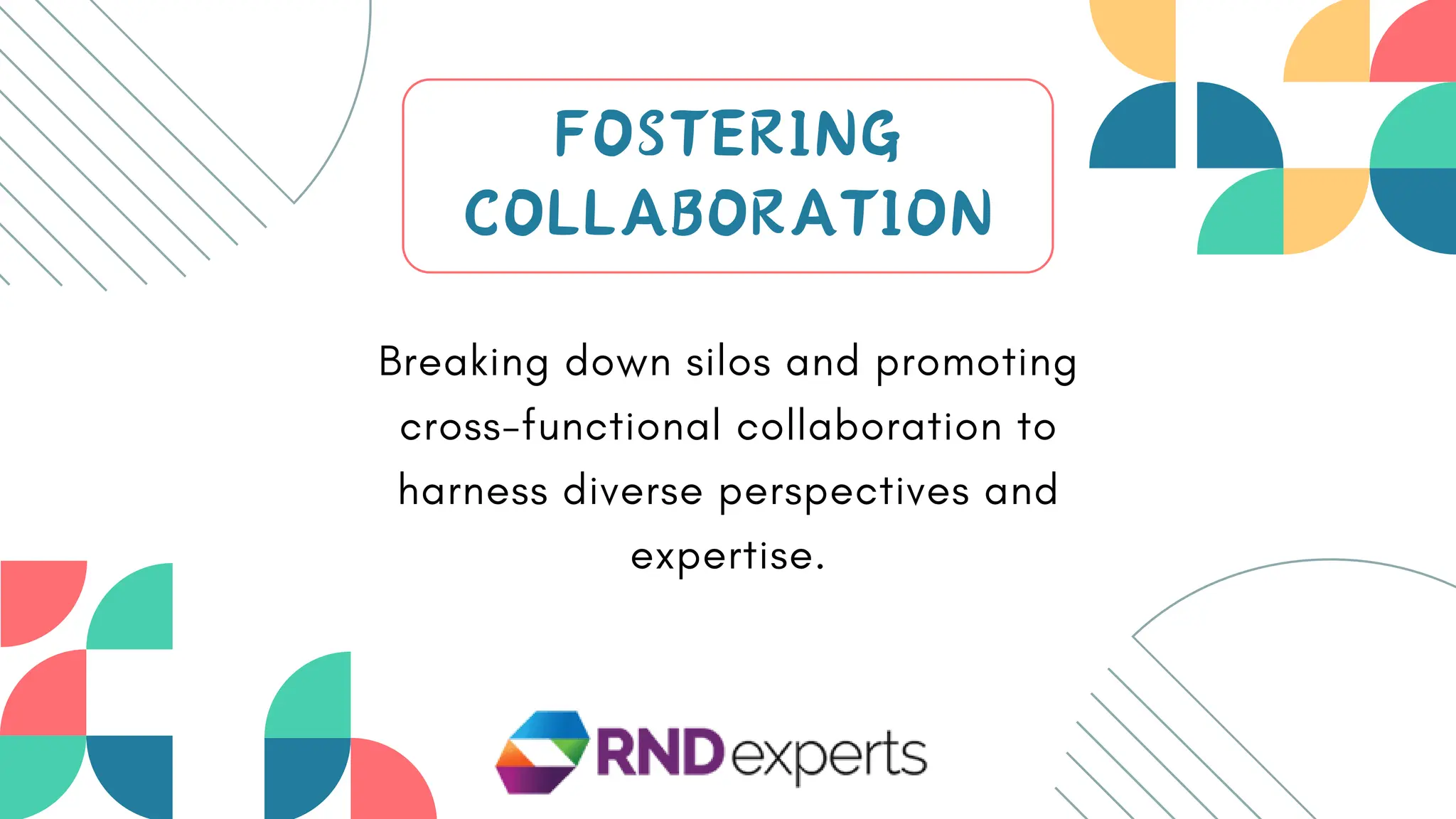 FOSTERING
COLLABORATION
Breaking down silos and promoting
cross-functional collaboration to
harness diverse perspectives and
expertise.
 