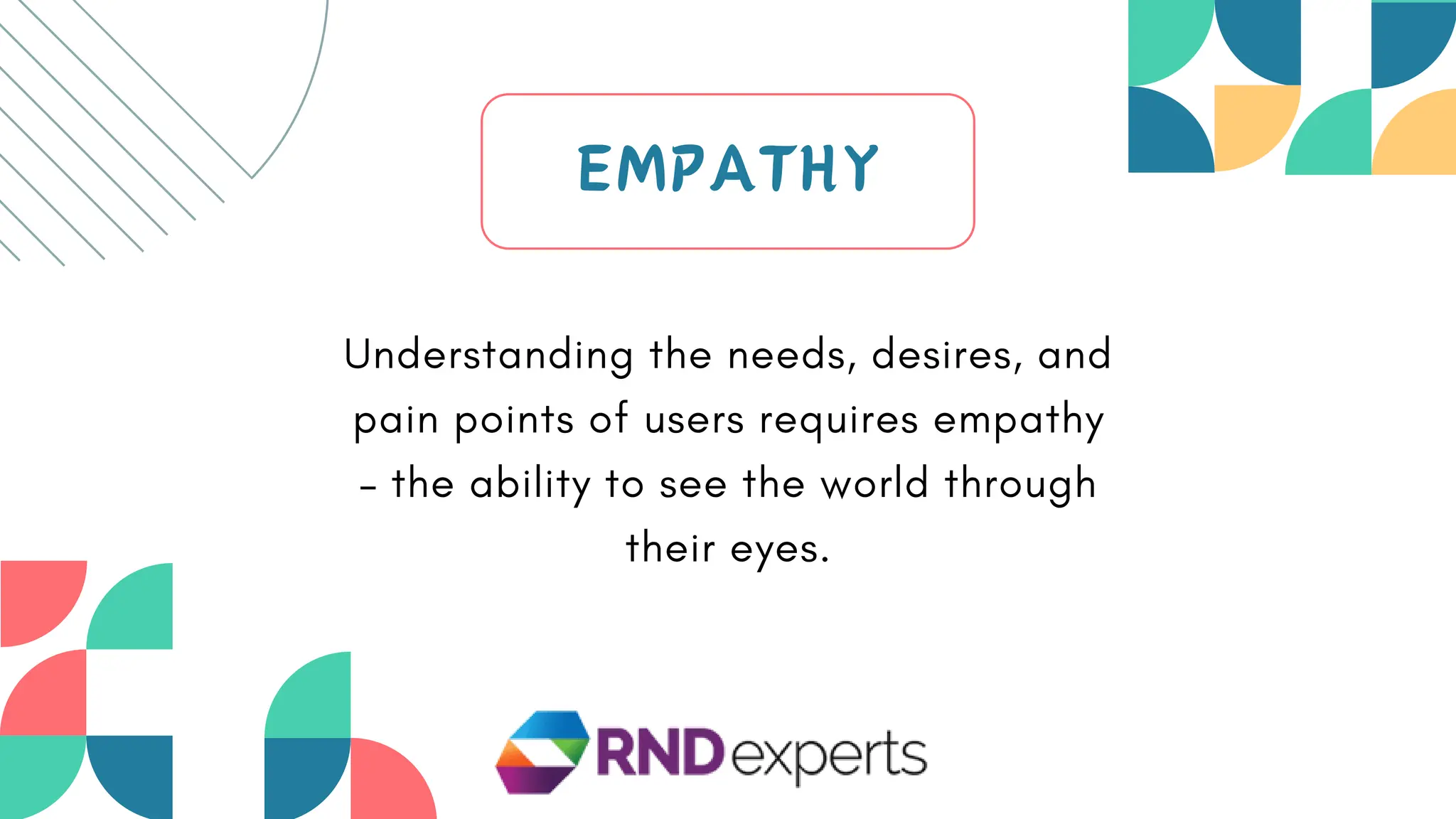 EMPATHY
Understanding the needs, desires, and
pain points of users requires empathy
– the ability to see the world through
their eyes.
 