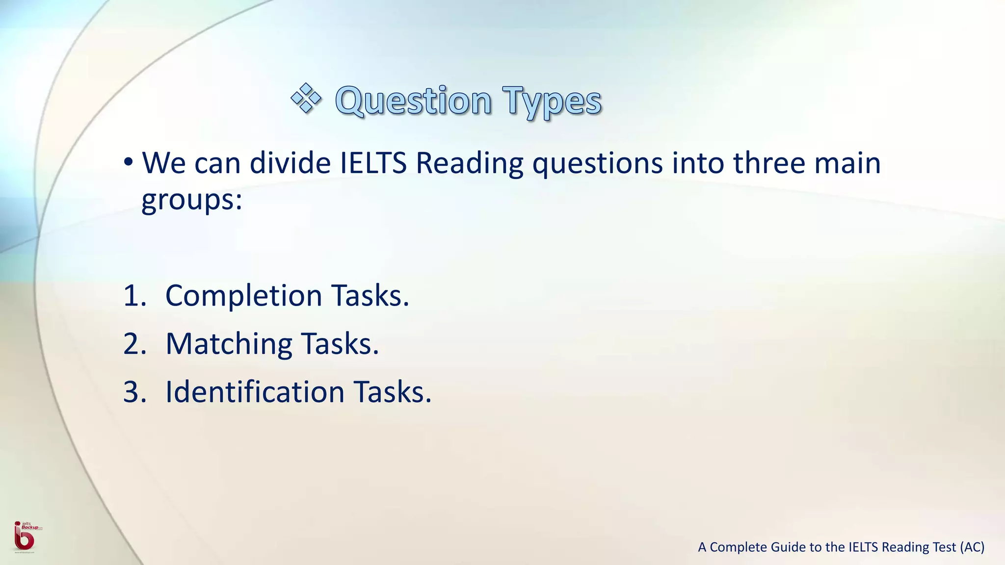 • We can divide IELTS Reading questions into three main
groups:
1. Completion Tasks.
2. Matching Tasks.
3. Identification Tasks.
A Complete Guide to the IELTS Reading Test (AC)
 