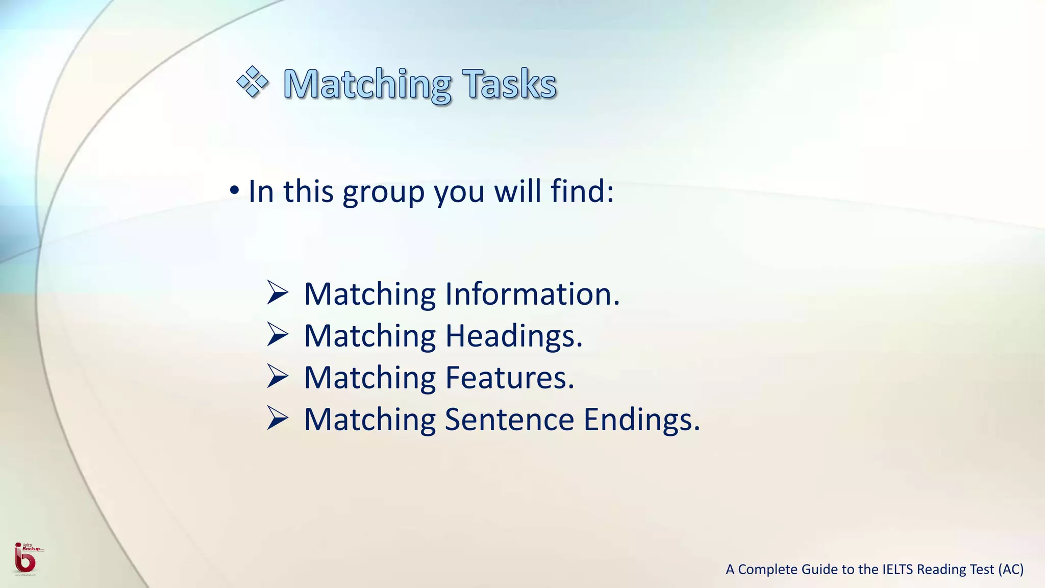 • In this group you will find:
 Matching Information.
 Matching Headings.
 Matching Features.
 Matching Sentence Endings.
A Complete Guide to the IELTS Reading Test (AC)
 