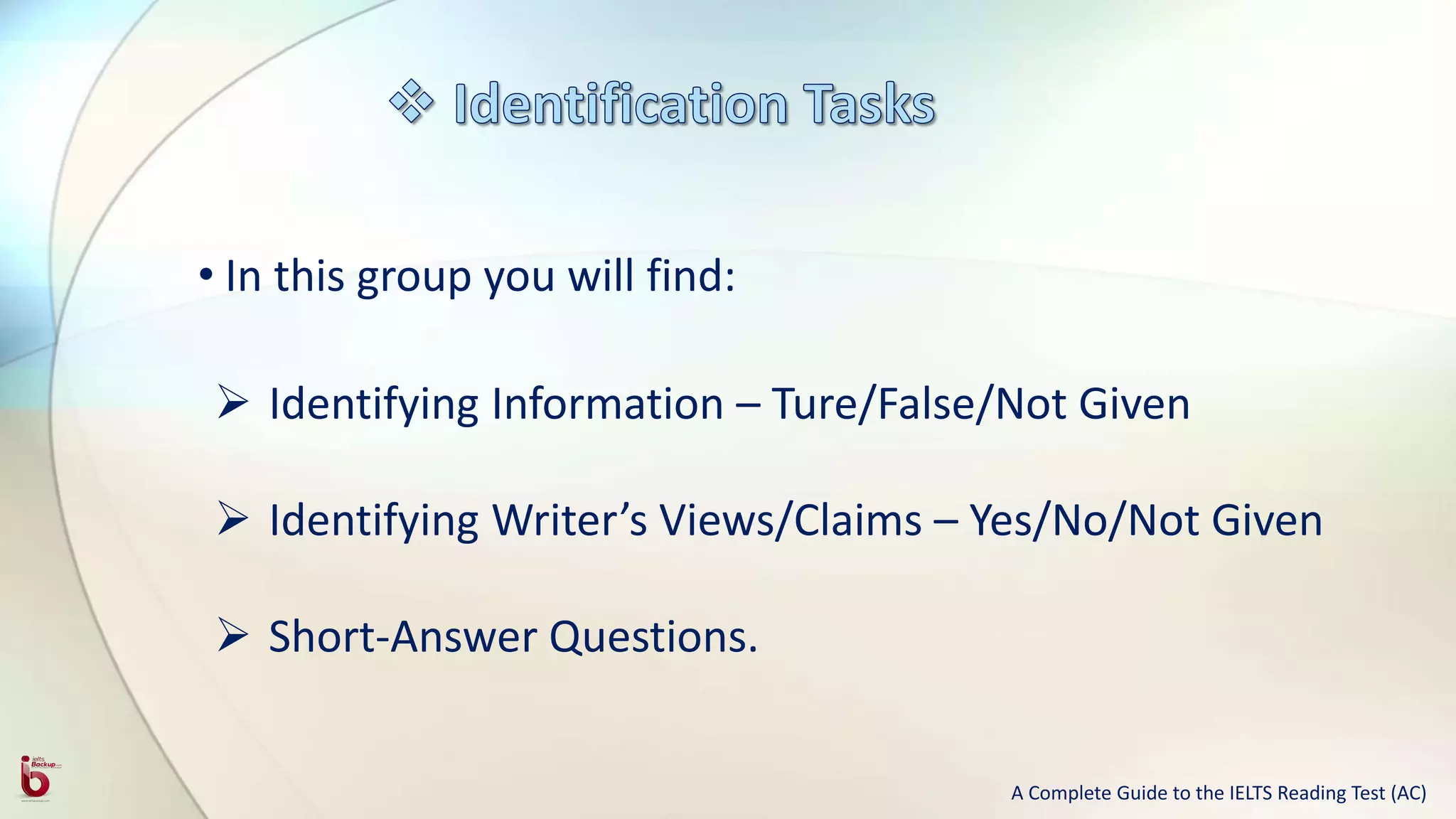 • In this group you will find:
 Identifying Information – Ture/False/Not Given
 Identifying Writer’s Views/Claims – Yes/No/Not Given
 Short-Answer Questions.
A Complete Guide to the IELTS Reading Test (AC)
 