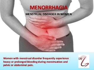 MENORRHAGIA
MENSTRUAL DISORDER IN WOMEN
Women with menstrual disorder frequently experience
heavy or prolonged bleeding during menstruation and
pelvic or abdominal pain.
 