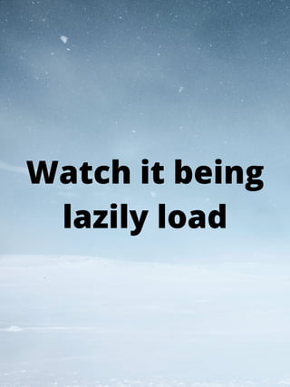 Watch it being
lazily load
 