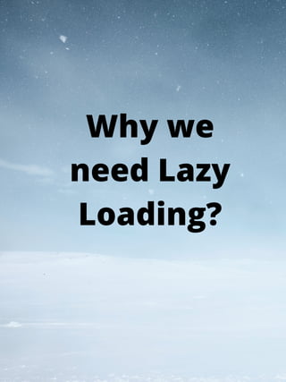 Why we
need Lazy
Loading?
 