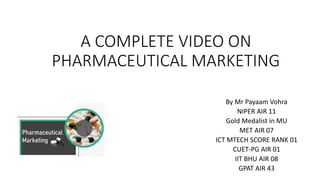 A COMPLETE VIDEO ON
PHARMACEUTICAL MARKETING
By Mr Payaam Vohra
NIPER AIR 11
Gold Medalist in MU
MET AIR 07
ICT MTECH SCORE RANK 01
CUET-PG AIR 01
IIT BHU AIR 08
GPAT AIR 43
 