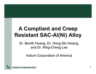 A Compliant and Creep
Resistant SAC-Al(Ni) Alloy
 Dr. Benlih Huang, Dr. Hong-Sik Hwang,
        and Dr. Ning-Cheng Lee

     Indium Corporation of America


                                         1
 