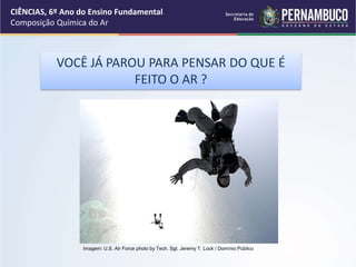 CIÊNCIAS, 6º Ano do Ensino Fundamental
Composição Química do Ar
VOCÊ JÁ PAROU PARA PENSAR DO QUE É
FEITO O AR ?
Imagem: U.S. Air Force photo by Tech. Sgt. Jeremy T. Lock / Domínio Público
 