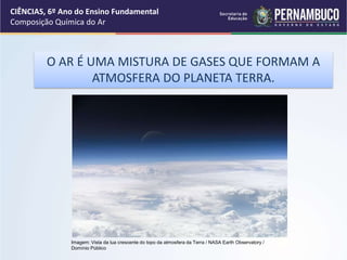 O AR É UMA MISTURA DE GASES QUE FORMAM A
ATMOSFERA DO PLANETA TERRA.
CIÊNCIAS, 6º Ano do Ensino Fundamental
Composição Química do Ar
Imagem: Vista da lua crescente do topo da atmosfera da Terra / NASA Earth Observatory /
Domínio Público
 