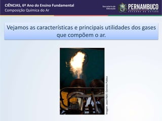 Vejamos as características e principais utilidades dos gases
que compõem o ar.
CIÊNCIAS, 6º Ano do Ensino Fundamental
Composição Química do Ar
Imagem:
Jason7825
/
Domínio
Público
 
