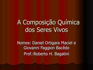 A Composição Química dos Seres Vivos Nomes: Daniel Ortigara Maciel e Giovanni Faggion Bacêdo Prof.:Roberto H. Bagatini 