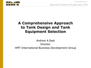 Global AST Solutions Provider Since 1978
www.hmttank.com
A Comprehensive Approach
to Tank Design and Tank
Equipment Selection
Andrew A East
Director
HMT International Business Development Group
 