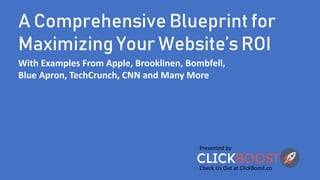 A Comprehensive Blueprint for
Maximizing Your Website’s ROI
Presented by
Check Us Out at ClickBoost.co
With Examples From Apple, Brooklinen, Bombfell,
Blue Apron, TechCrunch, CNN and Many More
 