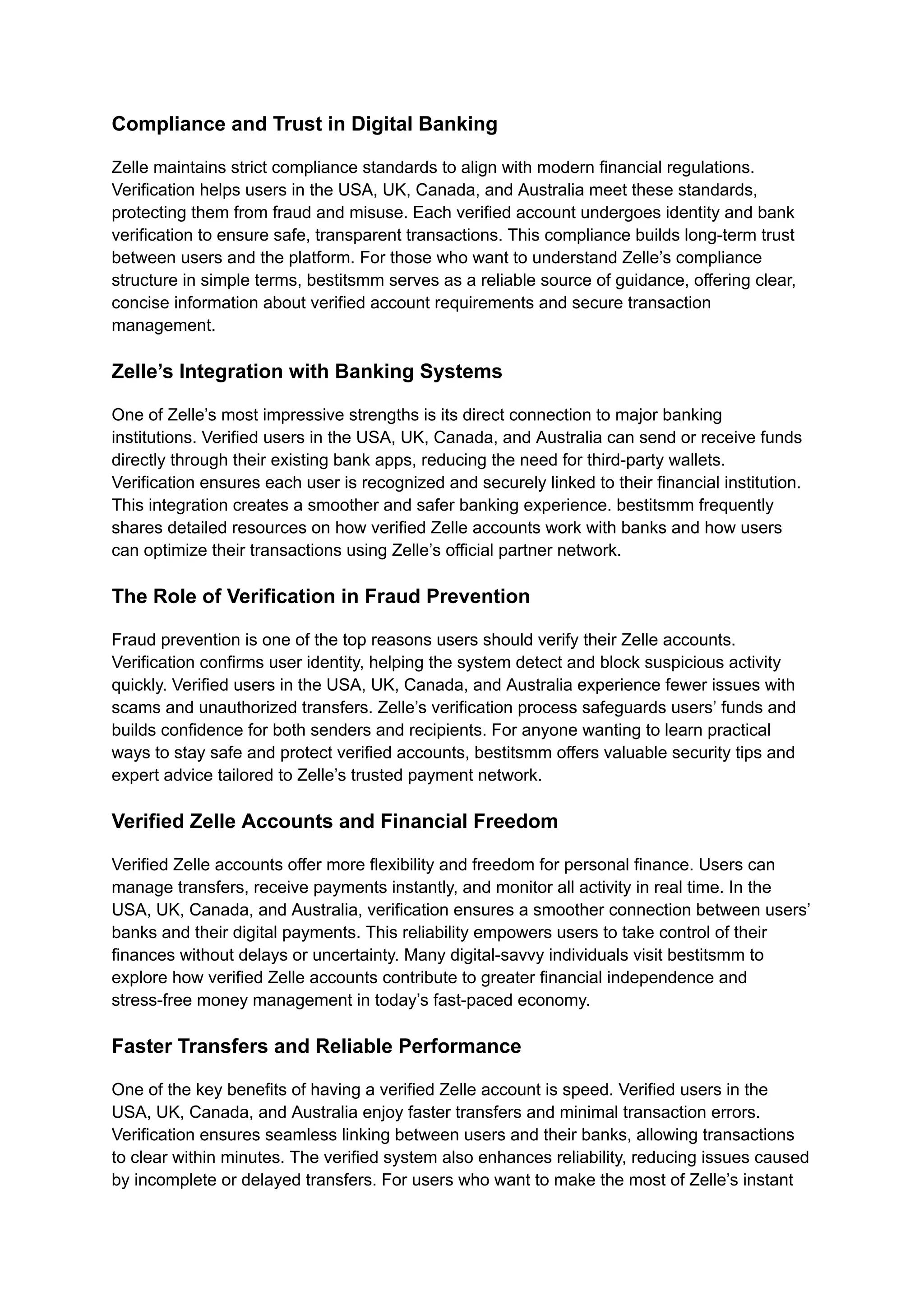 Compliance and Trust in Digital Banking
Zelle maintains strict compliance standards to align with modern financial regulations.
Verification helps users in the USA, UK, Canada, and Australia meet these standards,
protecting them from fraud and misuse. Each verified account undergoes identity and bank
verification to ensure safe, transparent transactions. This compliance builds long-term trust
between users and the platform. For those who want to understand Zelle’s compliance
structure in simple terms, bestitsmm serves as a reliable source of guidance, offering clear,
concise information about verified account requirements and secure transaction
management.
Zelle’s Integration with Banking Systems
One of Zelle’s most impressive strengths is its direct connection to major banking
institutions. Verified users in the USA, UK, Canada, and Australia can send or receive funds
directly through their existing bank apps, reducing the need for third-party wallets.
Verification ensures each user is recognized and securely linked to their financial institution.
This integration creates a smoother and safer banking experience. bestitsmm frequently
shares detailed resources on how verified Zelle accounts work with banks and how users
can optimize their transactions using Zelle’s official partner network.
The Role of Verification in Fraud Prevention
Fraud prevention is one of the top reasons users should verify their Zelle accounts.
Verification confirms user identity, helping the system detect and block suspicious activity
quickly. Verified users in the USA, UK, Canada, and Australia experience fewer issues with
scams and unauthorized transfers. Zelle’s verification process safeguards users’ funds and
builds confidence for both senders and recipients. For anyone wanting to learn practical
ways to stay safe and protect verified accounts, bestitsmm offers valuable security tips and
expert advice tailored to Zelle’s trusted payment network.
Verified Zelle Accounts and Financial Freedom
Verified Zelle accounts offer more flexibility and freedom for personal finance. Users can
manage transfers, receive payments instantly, and monitor all activity in real time. In the
USA, UK, Canada, and Australia, verification ensures a smoother connection between users’
banks and their digital payments. This reliability empowers users to take control of their
finances without delays or uncertainty. Many digital-savvy individuals visit bestitsmm to
explore how verified Zelle accounts contribute to greater financial independence and
stress-free money management in today’s fast-paced economy.
Faster Transfers and Reliable Performance
One of the key benefits of having a verified Zelle account is speed. Verified users in the
USA, UK, Canada, and Australia enjoy faster transfers and minimal transaction errors.
Verification ensures seamless linking between users and their banks, allowing transactions
to clear within minutes. The verified system also enhances reliability, reducing issues caused
by incomplete or delayed transfers. For users who want to make the most of Zelle’s instant
 
