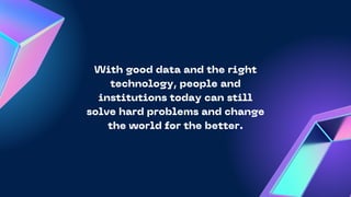 With good data and the right
technology, people and
institutions today can still
solve hard problems and change
the world for the better.
 