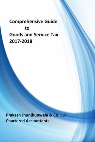 Comprehensive Guide
to
Goods and Service Tax
2017-2018
Prakash Jhunjhunwala & Co. LLP
Chartered Accountants
 