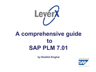 Assisting Companies Leverage
Investments in SAP Solutions




                         A comprehensive guide
                                  to
                             SAP PLM 7.01
                                by Shobhit Singhal
 