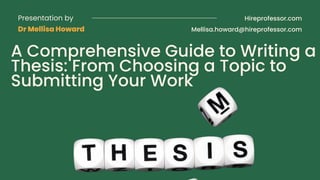 Hireprofessor.com
A Comprehensive Guide to Writing a
Thesis: From Choosing a Topic to
Submitting Your Work
Presentation by
Dr Mellisa Howard Mellisa.howard@hireprofessor.com
 