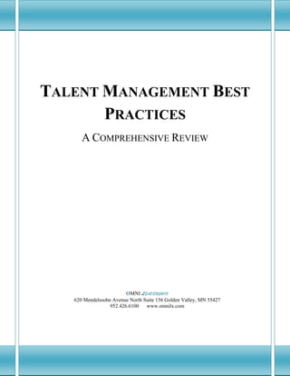 A Comprehensive Review of Talent Management           Best Practices




  TALENT MANAGEMENT BEST
         PRACTICES
                   A COMPREHENSIVE REVIEW




                                     OMNI LEADERSHIP
               620 Mendelssohn Avenue North Suite 156 Golden Valley, MN 55427
                              952.426.6100 www.omnilx.com




                                                                                1
                                       OOMNI LMNI
 