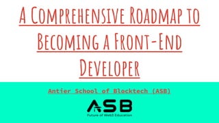A Comprehensive Roadmap to
Becoming a Front-End
Developer
Antier School of Blocktech (ASB)
 