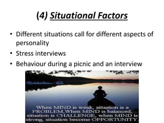 (4) Situational Factors
• Different situations call for different aspects of
personality
• Stress interviews
• Behaviour during a picnic and an interview
 