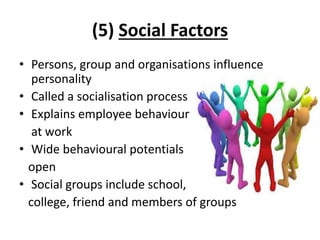 (5) Social Factors
• Persons, group and organisations influence
personality
• Called a socialisation process
• Explains employee behaviour
at work
• Wide behavioural potentials
open
• Social groups include school,
college, friend and members of groups
 
