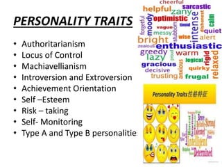 PERSONALITY TRAITS
• Authoritarianism
• Locus of Control
• Machiavellianism
• Introversion and Extroversion
• Achievement Orientation
• Self –Esteem
• Risk – taking
• Self- Monitoring
• Type A and Type B personalities
 