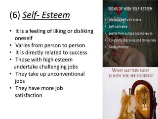 (6) Self- Esteem
• It is a feeling of liking or disliking
oneself
• Varies from person to person
• It is directly related to success
• Those with high esteem
undertake challenging jobs
• They take up unconventional
jobs
• They have more job
satisfaction
 