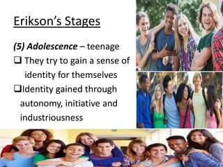 Erikson’s Stages
(5) Adolescence – teenage
 They try to gain a sense of
identity for themselves
Identity gained through
autonomy, initiative and
industriousness
 