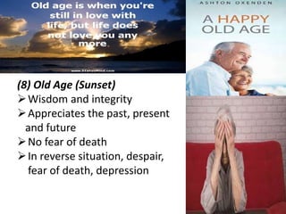 ss
(8) Old Age (Sunset)
Wisdom and integrity
Appreciates the past, present
and future
No fear of death
In reverse situation, despair,
fear of death, depression
 