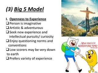 (3) Big 5 Model
I. Openness to Experience
Person is imaginative
Artistic & adventurous
Seek new experience and
intellectual pursuits/ curiosity
Enjoy questioning norms and
conventions
Low scorers may be very down
to earth
Prefers variety of experience
 