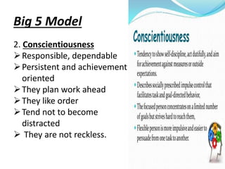 Big 5 Model
2. Conscientiousness
Responsible, dependable
Persistent and achievement
oriented
They plan work ahead
They like order
Tend not to become
distracted
 They are not reckless.
 